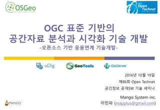 OGC 표준 기반의
공간자료 분석과 시각화 기술 개발-
-오픈소스 기반 응용연계 기술개발-.
Mango System inc.
이민파 (mapplus@gmail.com)
2016년 10월 19일
제86회 Open Technet
공간정보 공개SW 기술 세미나
 