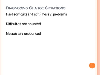 DIAGNOSING CHANGE SITUATIONS
Hard (difficult) and soft (messy) problems
Difficulties are bounded
Messes are unbounded
 