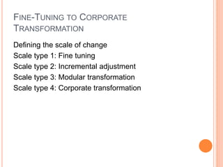 FINE-TUNING TO CORPORATE
TRANSFORMATION
Defining the scale of change
Scale type 1: Fine tuning
Scale type 2: Incremental adjustment
Scale type 3: Modular transformation
Scale type 4: Corporate transformation
 