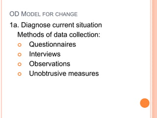 OD MODEL FOR CHANGE
1a. Diagnose current situation
Methods of data collection:
 Questionnaires
 Interviews
 Observations
 Unobtrusive measures
 