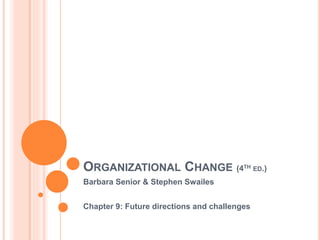 ORGANIZATIONAL CHANGE (4TH ED.)
Barbara Senior & Stephen Swailes
Chapter 9: Future directions and challenges
 
