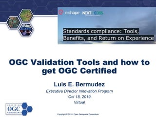 ®
Copyright © 2019 Open Geospatial Consortium
OGC Validation Tools and how to
get OGC Certified
Luis E. Bermudez
Executive Director Innovation Program
Oct 18, 2019
Virtual
 