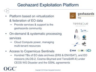 OGC
®
Geohazard Exploitation Platform
• Platform based on virtualization
& federation of EO data
– Provide services & supp...