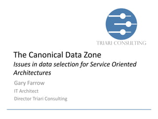 The Canonical Data Zone
Issues in data selection for Service Oriented
Architectures
Gary Farrow
IT Architect
Director Triari Consulting
 