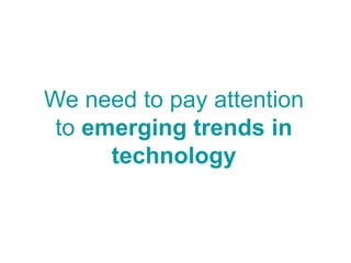 We need to pay attention
to emerging trends in
technology
 