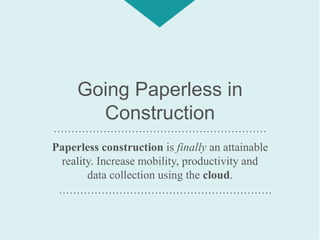 Going Paperless in
Construction
Paperless construction is finally an attainable
reality. Increase mobility, productivity and
data collection using the cloud.
……………………………………………………
……………………………………………………
 