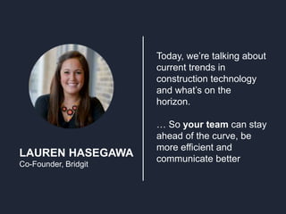 LAUREN HASEGAWA
Co-Founder, Bridgit
Today, we’re talking about
current trends in
construction technology
and what’s on the
horizon.
… So your team can stay
ahead of the curve, be
more efficient and
communicate better
 