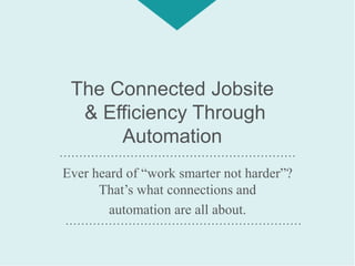 The Connected Jobsite
& Efficiency Through
Automation
Ever heard of “work smarter not harder”?
That’s what connections and
automation are all about.
……………………………………………………
……………………………………………………
 