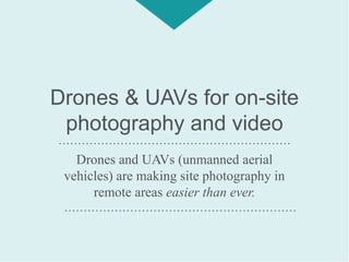 Drones & UAVs for on-site
photography and video
Drones and UAVs (unmanned aerial
vehicles) are making site photography in
remote areas easier than ever.
……………………………………………………
……………………………………………………
 