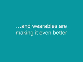 …and wearables are
making it even better
 