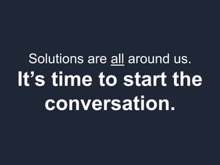 Solutions are all around us.
It’s time to start the
conversation.
 
