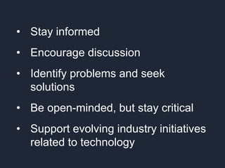 • Stay informed
• Encourage discussion
• Identify problems and seek
solutions
• Be open-minded, but stay critical
• Support evolving industry initiatives
related to technology
 