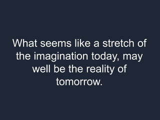 What seems like a stretch of
the imagination today, may
well be the reality of
tomorrow.
 