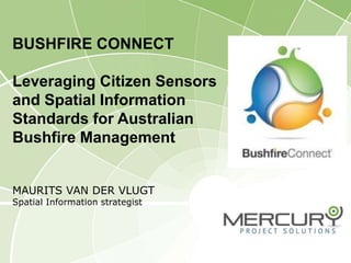 BUSHFIRE CONNECT
Leveraging Citizen Sensors
and Spatial Information
Standards for Australian
Bushfire Management
MAURITS VAN DER VLUGT
Spatial Information strategist
 