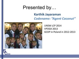 Presented by
Karthik Jayaraman
Codename: Agent Coconut
UNSW LCP 2014
VPOGX 2013
GCDP in Poland in 2012-2013
 