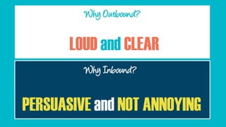 Why Outbound?
Why Outbound?
LOUD and CLEAR
Why Inbound?
PERSUASIVE and NOT ANNOYING
 