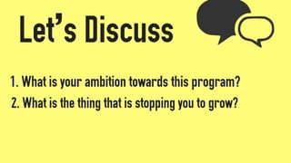 Let’s Discuss
1. What is your ambition towards this program?
2. What is the thing that is stopping you to grow?
 