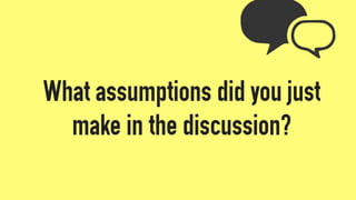 What assumptions did you just
make in the discussion?
 