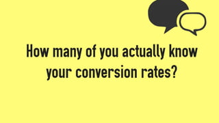 How many of you actually know
your conversion rates?
 