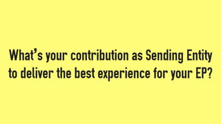 What’s your contribution as Sending Entity
to deliver the best experience for your EP?
 