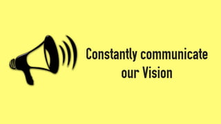 Constantly communicate
our Vision
 