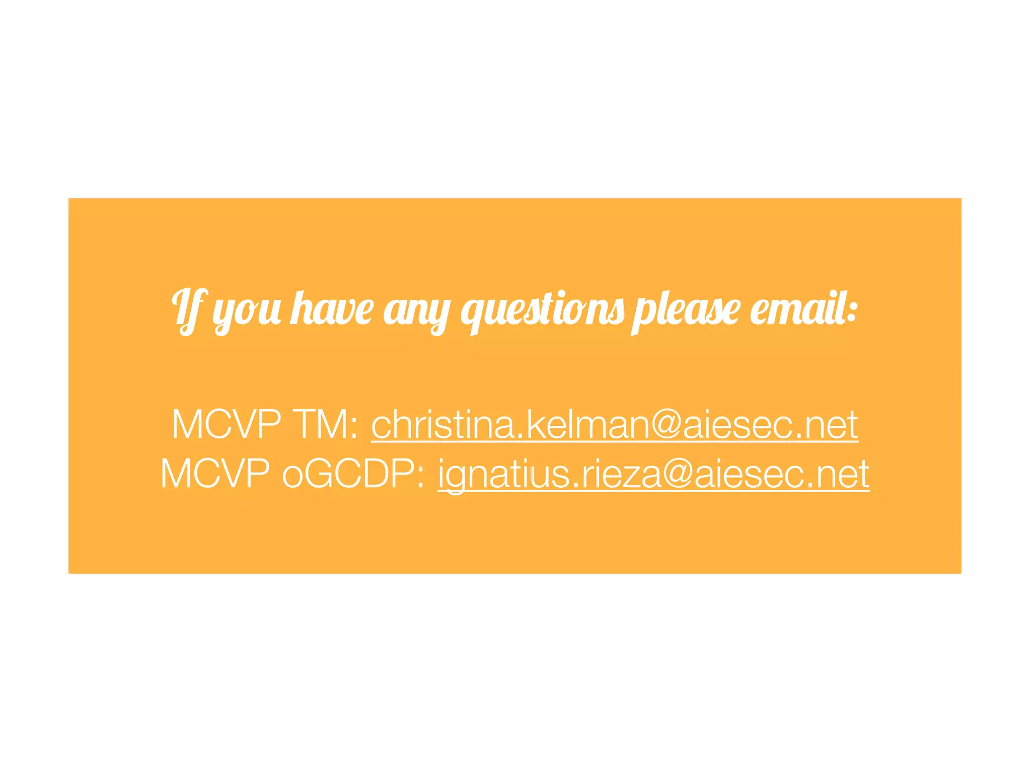 If you have any questions please email:
MCVP TM: christina.kelman@aiesec.net
MCVP oGCDP: ignatius.rieza@aiesec.net

 