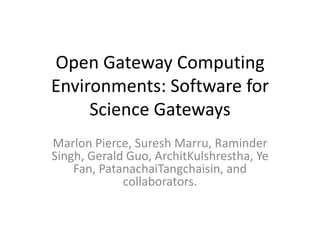 Open Gateway Computing
Environments: Software for
     Science Gateways
Marlon Pierce, Suresh Marru, Raminder
Singh, Gerald Guo, ArchitKulshrestha, Ye
    Fan, PatanachaiTangchaisin, and
             collaborators.
 