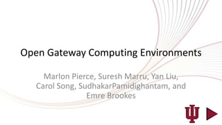 Open Gateway Computing Environments

     Marlon Pierce, Suresh Marru, Yan Liu,
   Carol Song, SudhakarPamidighantam, and
                 Emre Brookes
 