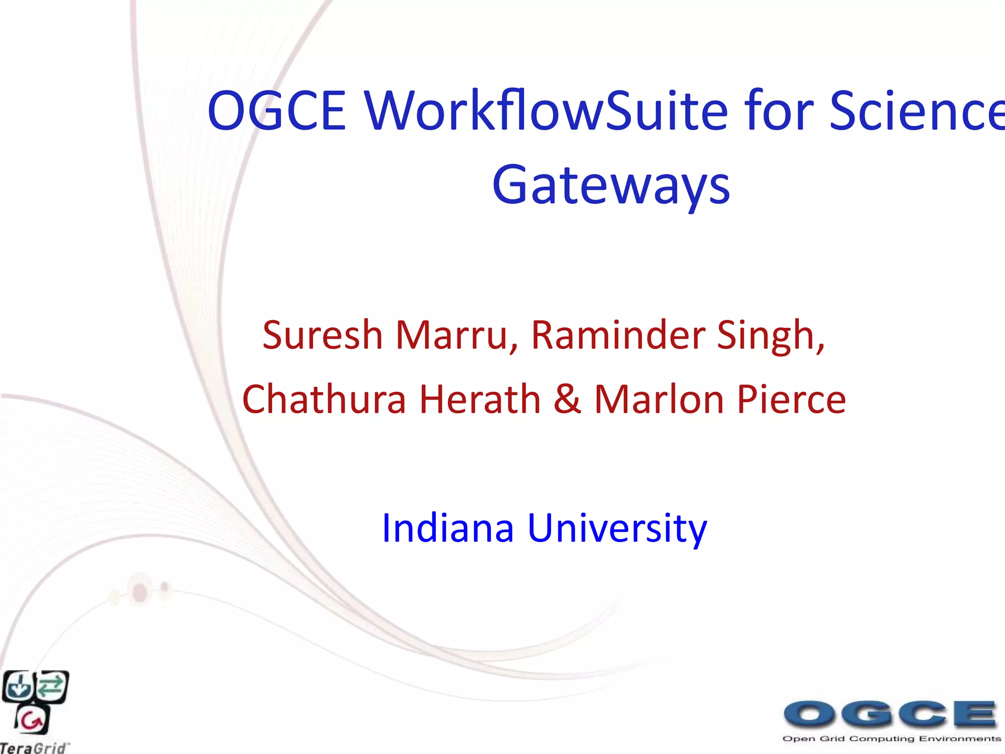 OGCE WorkﬂowSuite for Science
         Gateways

  Suresh Marru, Raminder Singh,
 Chathura Herath & Marlon Pierce

        Indiana University
 