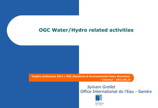 OGC Water/Hydro related activities




Inspire conference 2012 / OGC Standards & Environmental Policy Workshop
                                                 – Istanbul – 2012.06.24


                                       Sylvain Grellet
                                   Office International de l’Eau - Sandre
 