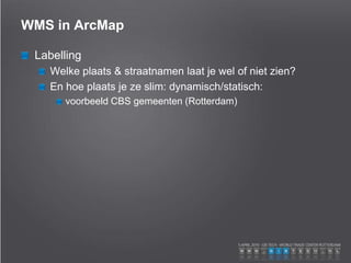 WMS in ArcMap
Labelling
Welke plaats & straatnamen laat je wel of niet zien?
En hoe plaats je ze slim: dynamisch/statisch:
voorbeeld CBS gemeenten (Rotterdam)
 