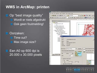 WMS in ArcMap: printen
Op “best image quality”
Wordt er niets afgedrukt
Ook geen foutmelding!
Oorzaken:
Time out?
Max image size?
Een A0 op 600 dpi is
20.000 x 30.000 pixels
 