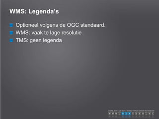 WMS: Legenda’s
Optioneel volgens de OGC standaard.
WMS: vaak te lage resolutie
TMS: geen legenda
 