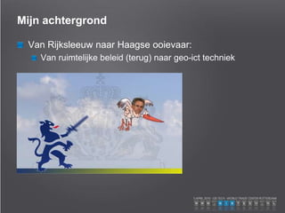 Mijn achtergrond
Van Rijksleeuw naar Haagse ooievaar:
Van ruimtelijke beleid (terug) naar geo-ict techniek
 