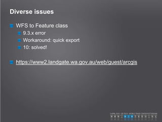 Diverse issues
WFS to Feature class
9.3.x error
Workaround: quick export
10: solved!
https://www2.landgate.wa.gov.au/web/guest/arcgis
 