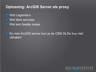 Oplossing: ArcGIS Server als proxy
Wel Legenda’s
Wel tiled services
Wel een beetje zwaar
En met ArcGIS server kun je de CBS-SLDs truc niet
uithalen!
 