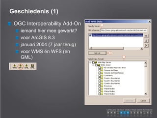 Geschiedenis (1)
OGC Interoperability Add-On
iemand hier mee gewerkt?
voor ArcGIS 8.3
januari 2004 (7 jaar terug)
voor WMS én WFS (en
GML)
 