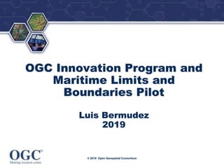 ®
© 2019 Open Geospatial Consortium
OGC Innovation Program and
Maritime Limits and
Boundaries Pilot
Luis Bermudez
2019
 