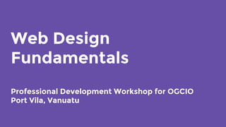 Web Design
Fundamentals
Professional Development Workshop for OGCIO
Port Vila, Vanuatu
 