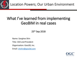 What I’ve learned from implementing
GeoBIM in real cases
25th Sep 2018
Name: Sanghee Shin
Title: CEO and President
Organisation: Gaia3D, Inc.
Email: shshin@gaia3d.com
Location Powers; Our Urban Environment
 
