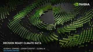 DECISION READY CLIMATE DATA
ALISON B. LOWNDES | SENIOR SCIENTIST | GLOBAL AI
@ALISONBLOWNDES
 