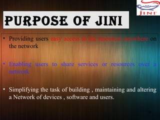 PurPose of JINI
• Providing users easy access to the resources anywhere on
the network
• Enabling users to share services or resources over a
network
• Simplifying the task of building , maintaining and altering
a Network of devices , software and users.
6
 