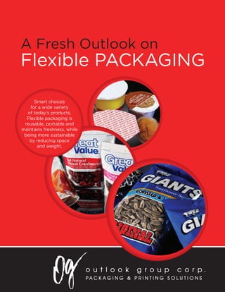 A Fresh Outlook on
Flexible PACKAGING
Smart choices
for a wide variety
of today’s products.
Flexible packaging is
reusable, portable and
maintains freshness, while
being more sustainable
by reducing space
and weight.
 