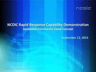 NCOIC Rapid Response Capability Demonstration
Geospatial Community Cloud Concept
September 12, 2013
© 2013 Network Centric Operations Industry Consortium (NCOIC®). All Rights Reserved.
NCOIC®, NCAT®, NIF® and SCOPE™ of NCOIC.
 