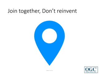 Copyright © 2017 OGC
Join together, Don’t reinvent
 