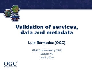 ®
Validation of services,
data and metadata
Luis Bermudez (OGC)
ESIP Summer Meeting 2016
Durham, NC
July 21, 2016
 