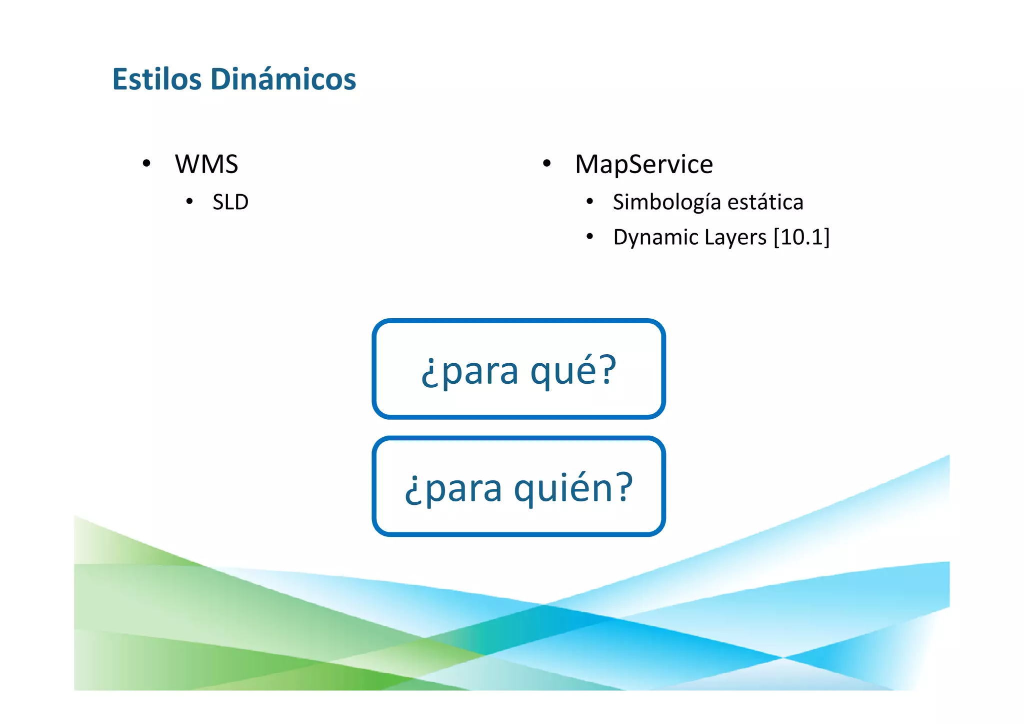 Estilos Dinámicos

  • WMS                    • MapService
     • SLD                    • Simbología estática
                              • Dynamic Layers [10.1]




                    ¿para qué?

                    ¿para quién?
 
