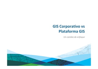 GIS Corporativo vs
   Plataforma GIS
      Un cambio de enfoque
 