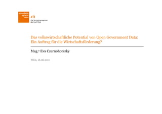 Das volkswirtschaftliche Potential von Open Government Data:
Ein Auftrag für die Wirtschaftsförderung?

Mag.a Eva Czernohorszky

Wien, 16.06.2011
 