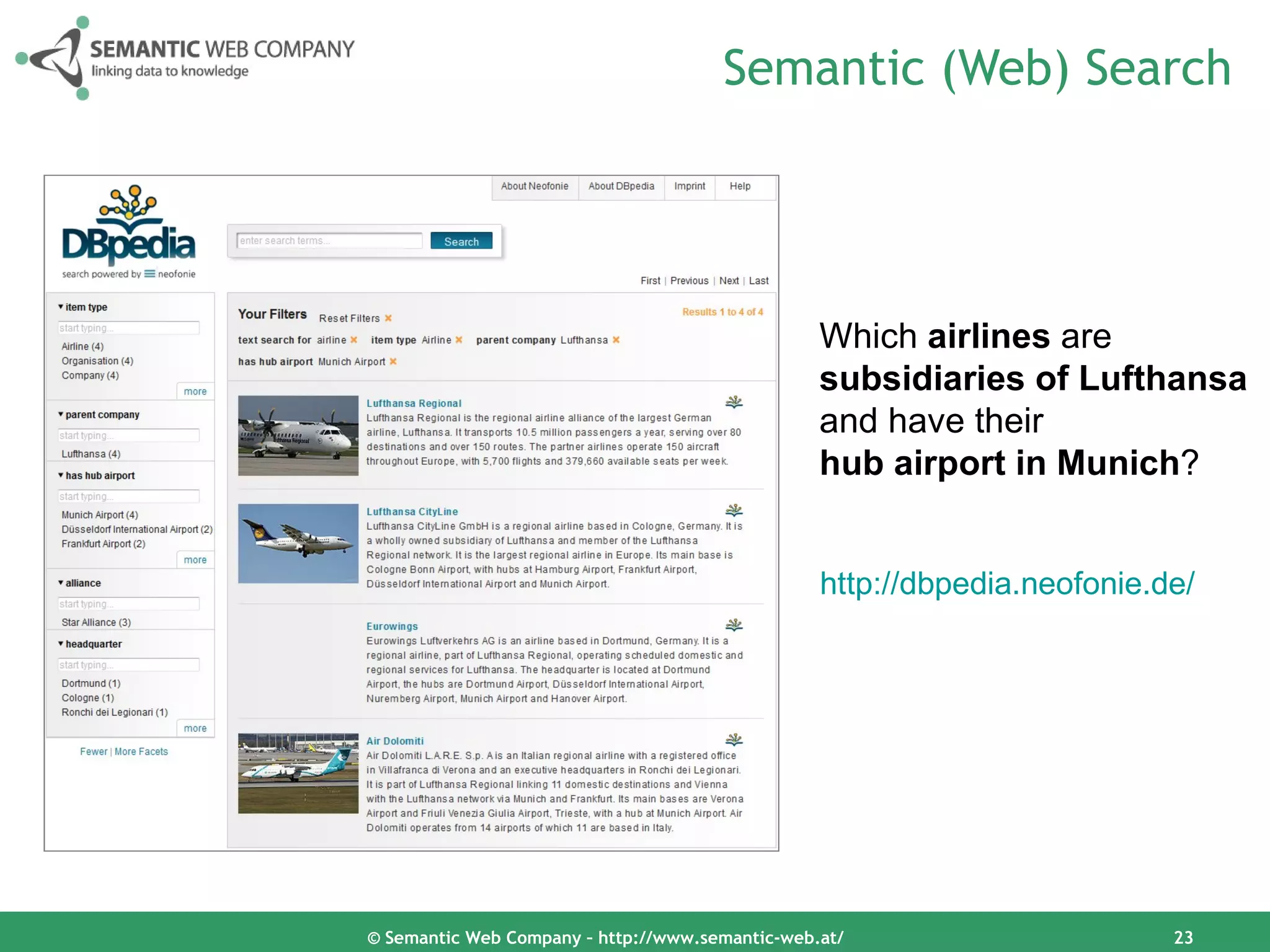 Semantic (Web) Search




                                                 Which airlines are
                                                 subsidiaries of Lufthansa
                                                 and have their
                                                 hub airport in Munich?


                                                 http://dbpedia.neofonie.de/




© Semantic Web Company – http://www.semantic-web.at/                      23
 
